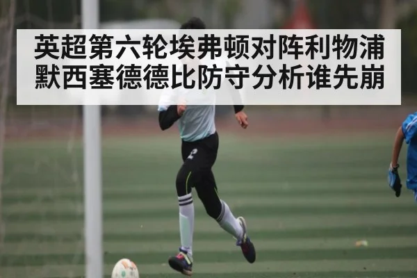 英超第六轮埃弗顿对阵利物浦默西塞德德比防守分析谁先崩