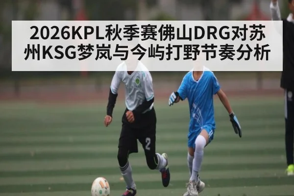 2026KPL秋季赛佛山DRG对苏州KSG梦岚与今屿打野节奏分析