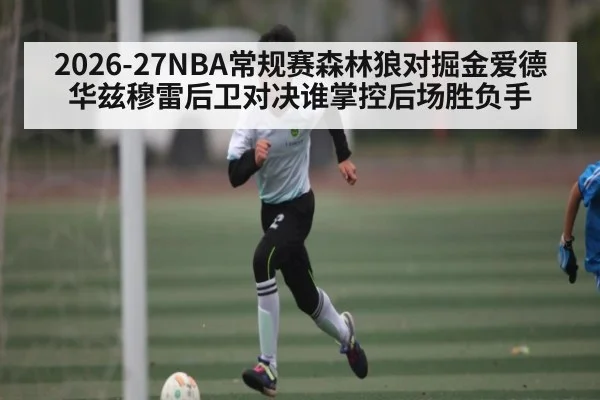 2026-27NBA常规赛森林狼对掘金爱德华兹穆雷后卫对决谁掌控后场胜负手