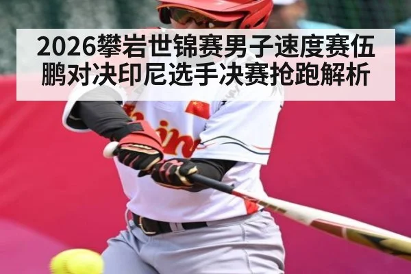 2026攀岩世锦赛男子速度赛伍鹏对决印尼选手决赛抢跑解析
