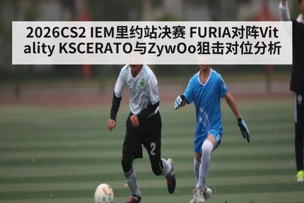 2026CS2 IEM里约站决赛 FURIA对阵Vitality KSCERATO与ZywOo狙击对位分析